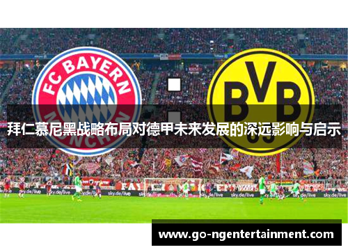 拜仁慕尼黑战略布局对德甲未来发展的深远影响与启示 拜仁慕尼黑战略布局对德甲未来发展的深远影响与启示