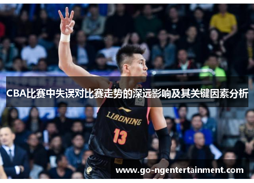 CBA比赛中失误对比赛走势的深远影响及其关键因素分析