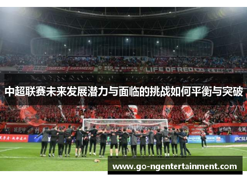 中超联赛未来发展潜力与面临的挑战如何平衡与突破 中超联赛未来发展潜力与面临的挑战如何平衡与突破