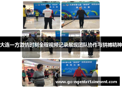 大连一方激情时刻全程视频记录展现团队协作与拼搏精神