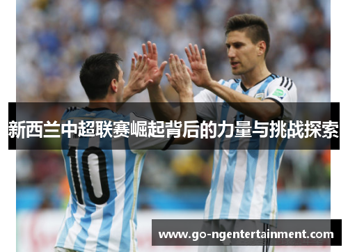 新西兰中超联赛崛起背后的力量与挑战探索 新西兰中超联赛崛起背后的力量与挑战探索