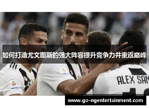 如何打造尤文图斯的强大阵容提升竞争力并重返巅峰 如何打造尤文图斯的强大阵容提升竞争力并重返巅峰