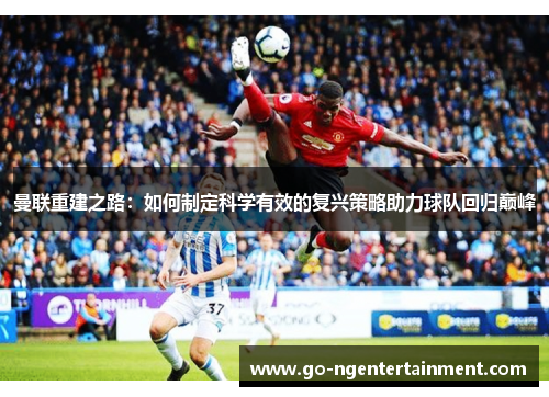 曼联重建之路：如何制定科学有效的复兴策略助力球队回归巅峰