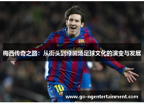 梅西传奇之路:从街头到绿茵场足球文化的演变与发展 梅西传奇之路:从街头到绿茵场足球文化的演变与发展