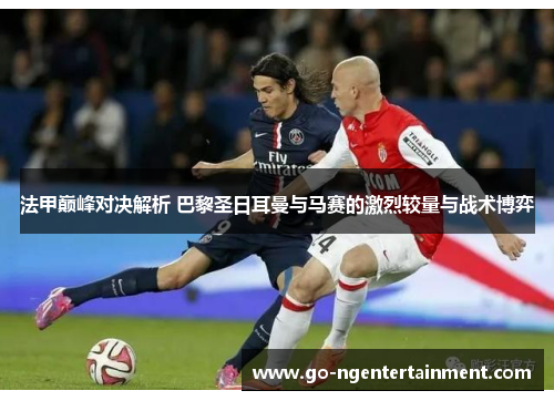 法甲巅峰对决解析 巴黎圣日耳曼与马赛的激烈较量与战术博弈 法甲巅峰对决解析 巴黎圣日耳曼与马赛的激烈较量与战术博弈