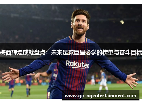 梅西辉煌成就盘点:未来足球巨星必学的榜单与奋斗目标 梅西辉煌成就盘点:未来足球巨星必学的榜单与奋斗目标