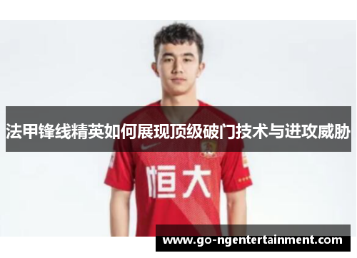 法甲锋线精英如何展现顶级破门技术与进攻威胁
