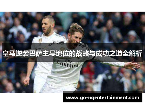 皇马逆袭巴萨主导地位的战略与成功之道全解析