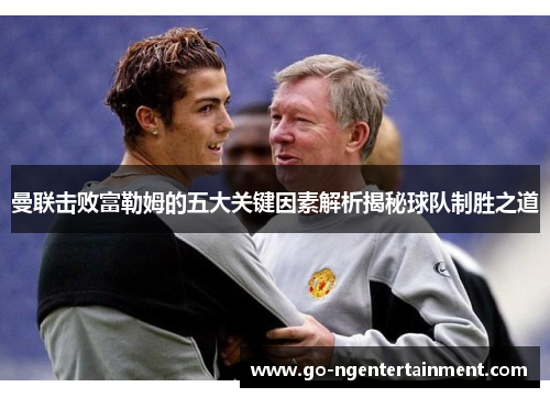 曼联击败富勒姆的五大关键因素解析揭秘球队制胜之道 曼联击败富勒姆的五大关键因素解析揭秘球队制胜之道