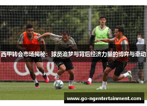 西甲转会市场揭秘：球员追梦与背后经济力量的博弈与牵动