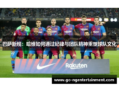 巴萨新规：哈维如何通过纪律与团队精神重塑球队文化