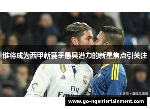 谁将成为西甲新赛季最具潜力的新星焦点引关注