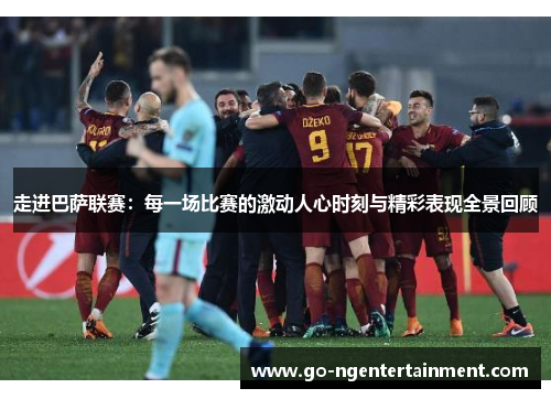 走进巴萨联赛：每一场比赛的激动人心时刻与精彩表现全景回顾