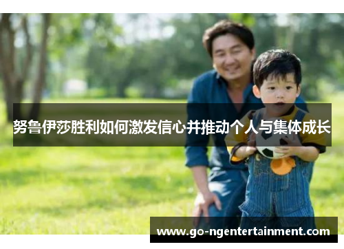 努鲁伊莎胜利如何激发信心并推动个人与集体成长