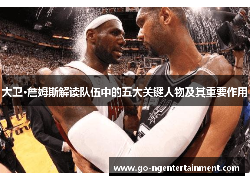 大卫·詹姆斯解读队伍中的五大关键人物及其重要作用