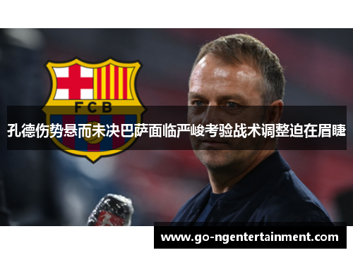 孔德伤势悬而未决巴萨面临严峻考验战术调整迫在眉睫