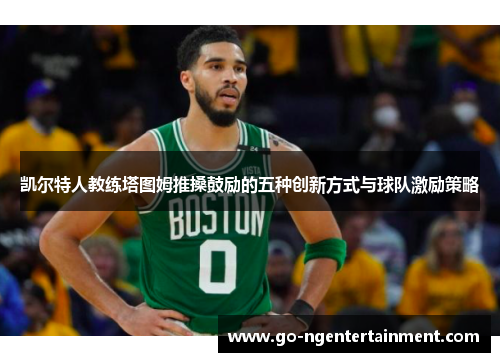凯尔特人教练塔图姆推搡鼓励的五种创新方式与球队激励策略 凯尔特人教练塔图姆推搡鼓励的五种创新方式与球队激励策略
