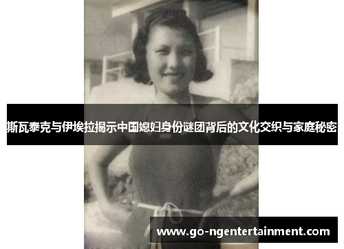 斯瓦泰克与伊埃拉揭示中国媳妇身份谜团背后的文化交织与家庭秘密 斯瓦泰克与伊埃拉揭示中国媳妇身份谜团背后的文化交织与家庭秘密