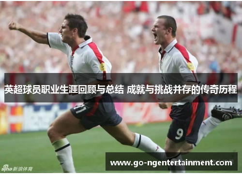英超球员职业生涯回顾与总结 成就与挑战并存的传奇历程 英超球员职业生涯回顾与总结 成就与挑战并存的传奇历程