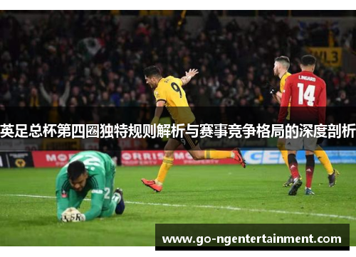 英足总杯第四圈独特规则解析与赛事竞争格局的深度剖析 英足总杯第四圈独特规则解析与赛事竞争格局的深度剖析
