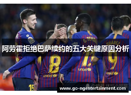 阿劳霍拒绝巴萨续约的五大关键原因分析