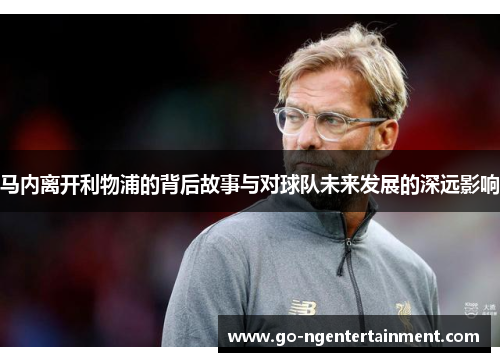 马内离开利物浦的背后故事与对球队未来发展的深远影响