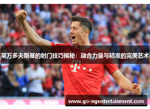 莱万多夫斯基的射门技巧揭秘:融合力量与精准的完美艺术 莱万多夫斯基的射门技巧揭秘:融合力量与精准的完美艺术