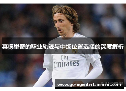 莫德里奇的职业轨迹与中场位置选择的深度解析