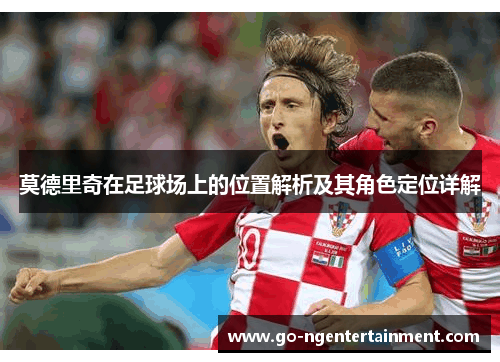 莫德里奇在足球场上的位置解析及其角色定位详解
