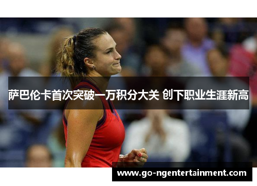萨巴伦卡首次突破一万积分大关 创下职业生涯新高