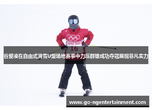 谷爱凌在自由式滑雪U型场地赛事中力压群雄成功夺冠展现非凡实力
