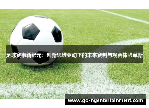 足球赛事新纪元：创新思维驱动下的未来赛制与观赛体验革新