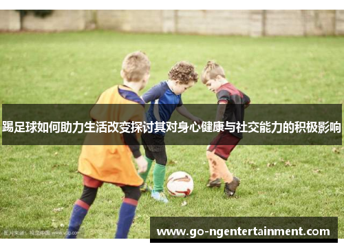 踢足球如何助力生活改变探讨其对身心健康与社交能力的积极影响 踢足球如何助力生活改变探讨其对身心健康与社交能力的积极影响