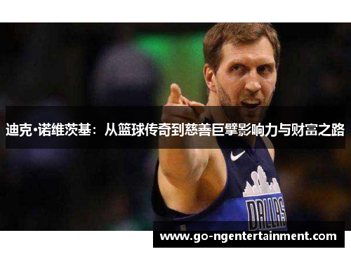 迪克·诺维茨基:从篮球传奇到慈善巨擘影响力与财富之路 迪克·诺维茨基:从篮球传奇到慈善巨擘影响力与财富之路