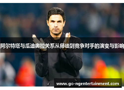 阿尔特塔与瓜迪奥拉关系从师徒到竞争对手的演变与影响 阿尔特塔与瓜迪奥拉关系从师徒到竞争对手的演变与影响