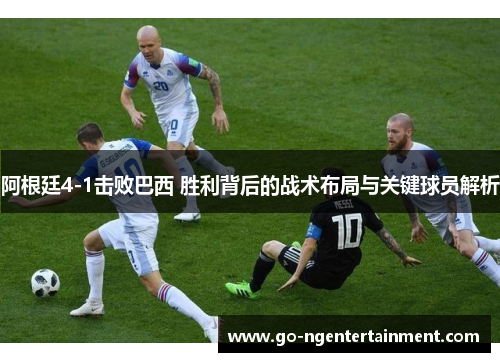 阿根廷4-1击败巴西 胜利背后的战术布局与关键球员解析