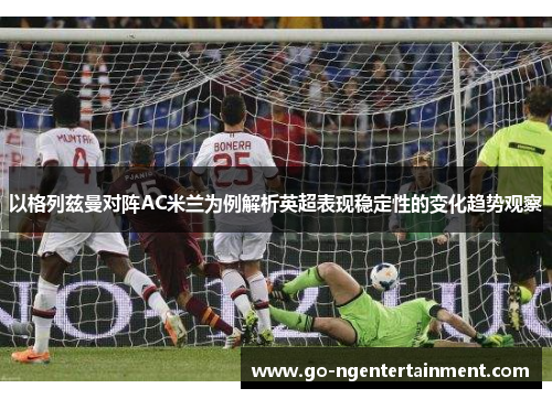 以格列兹曼对阵AC米兰为例解析英超表现稳定性的变化趋势观察 以格列兹曼对阵AC米兰为例解析英超表现稳定性的变化趋势观察