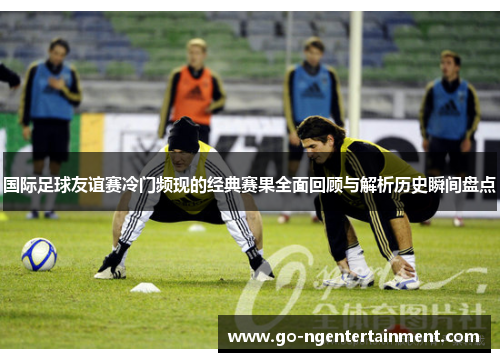 国际足球友谊赛冷门频现的经典赛果全面回顾与解析历史瞬间盘点