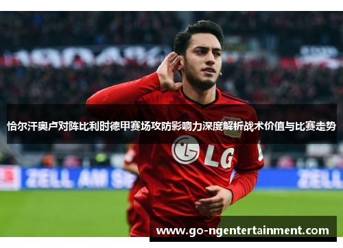 恰尔汗奥卢对阵比利时德甲赛场攻防影响力深度解析战术价值与比赛走势
