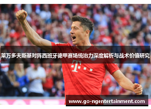莱万多夫斯基对阵西班牙德甲赛场统治力深度解析与战术价值研究 莱万多夫斯基对阵西班牙德甲赛场统治力深度解析与战术价值研究