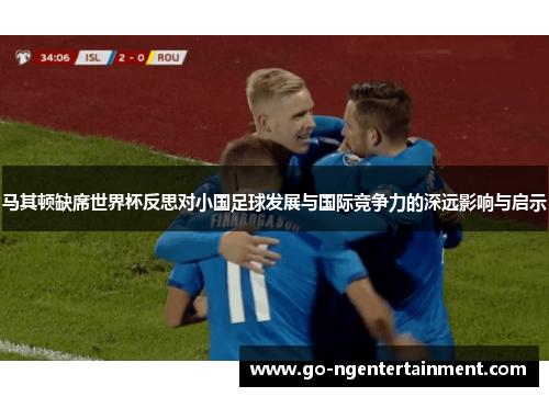 马其顿缺席世界杯反思对小国足球发展与国际竞争力的深远影响与启示