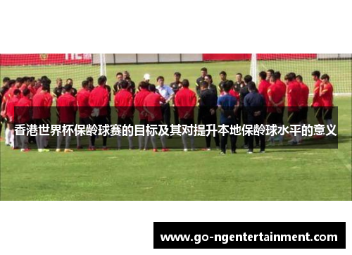 香港世界杯保龄球赛的目标及其对提升本地保龄球水平的意义