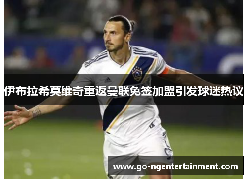 伊布拉希莫维奇重返曼联免签加盟引发球迷热议