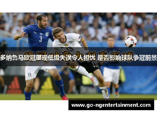 多纳鲁马欧冠屡现低级失误令人担忧 是否影响球队争冠前景